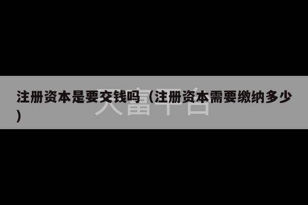 注册资本是要交钱吗（注册资本需要缴纳多少）-第1张图片-天富注册【会员登录平台】天富服装
