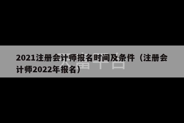 2021注册会计师报名时间及条件（注册会计师2022年报名）-第1张图片-天富注册【会员登录平台】天富服装