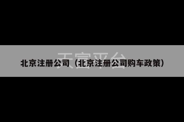 北京注册公司（北京注册公司购车政策）-第1张图片-天富注册【会员登录平台】天富服装