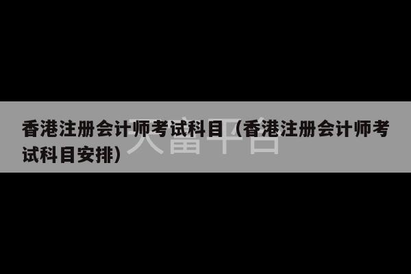 香港注册会计师考试科目（香港注册会计师考试科目安排）-第1张图片-天富注册【会员登录平台】天富服装