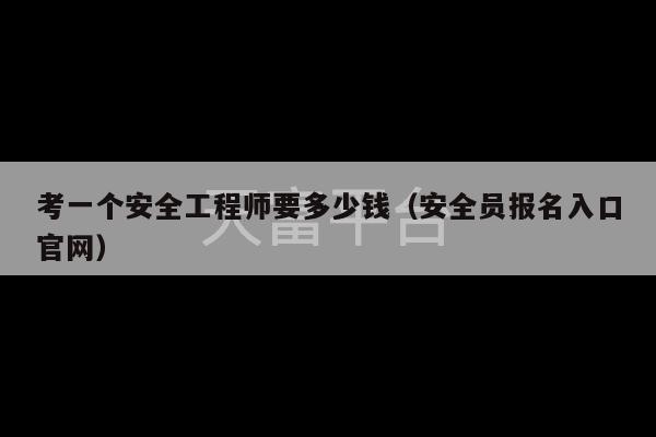 考一个安全工程师要多少钱（安全员报名入口官网）-第1张图片-天富注册【会员登录平台】天富服装