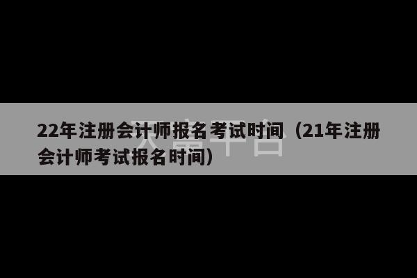 22年注册会计师报名考试时间（21年注册会计师考试报名时间）-第1张图片-天富注册【会员登录平台】天富服装