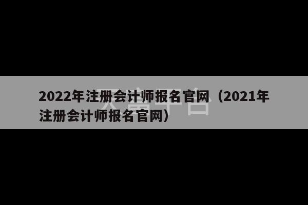 2022年注册会计师报名官网（2021年注册会计师报名官网）-第1张图片-天富注册【会员登录平台】天富服装