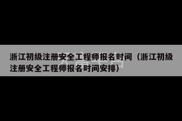 浙江初级注册安全工程师报名时间（浙江初级注册安全工程师报名时间安排）-第1张图片-天富注册【会员登录平台】天富服装