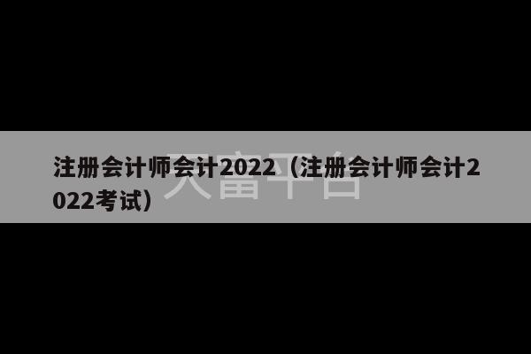 注册会计师会计2022（注册会计师会计2022考试）-第1张图片-天富注册【会员登录平台】天富服装