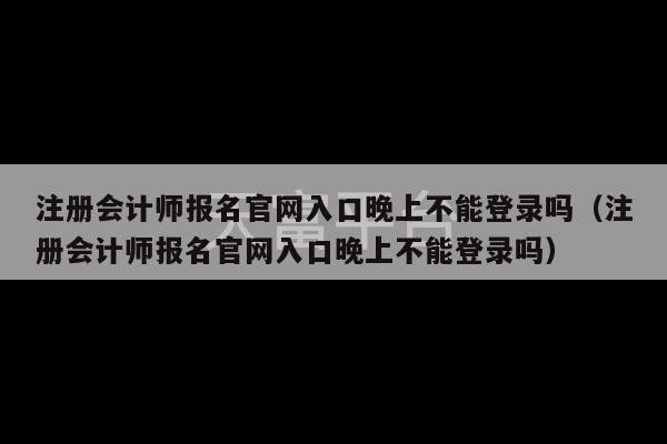 注册会计师报名官网入口晚上不能登录吗（注册会计师报名官网入口晚上不能登录吗）-第1张图片-天富注册【会员登录平台】天富服装