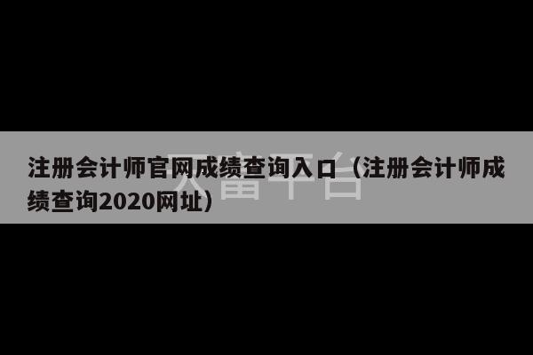 注册会计师官网成绩查询入口（注册会计师成绩查询2020网址）-第1张图片-天富注册【会员登录平台】天富服装