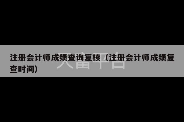 注册会计师成绩查询复核（注册会计师成绩复查时间）-第1张图片-天富注册【会员登录平台】天富服装