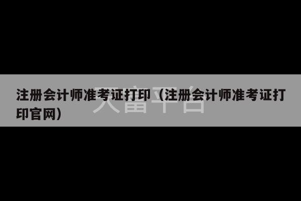 注册会计师准考证打印（注册会计师准考证打印官网）-第1张图片-天富注册【会员登录平台】天富服装