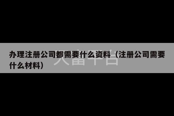 办理注册公司都需要什么资料（注册公司需要什么材料）-第1张图片-天富注册【会员登录平台】天富服装