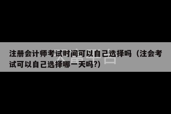 注册会计师考试时间可以自己选择吗（注会考试可以自己选择哪一天吗?）-第1张图片-天富注册【会员登录平台】天富服装