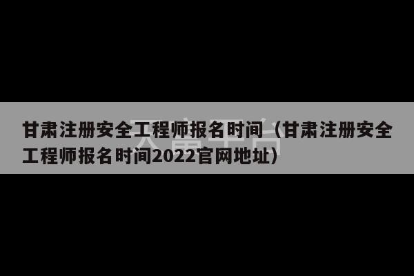 甘肃注册安全工程师报名时间（甘肃注册安全工程师报名时间2022官网地址）-第1张图片-天富注册【会员登录平台】天富服装