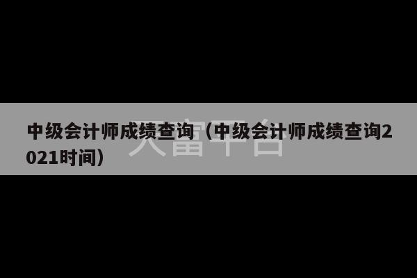 中级会计师成绩查询（中级会计师成绩查询2021时间）-第1张图片-天富注册【会员登录平台】天富服装