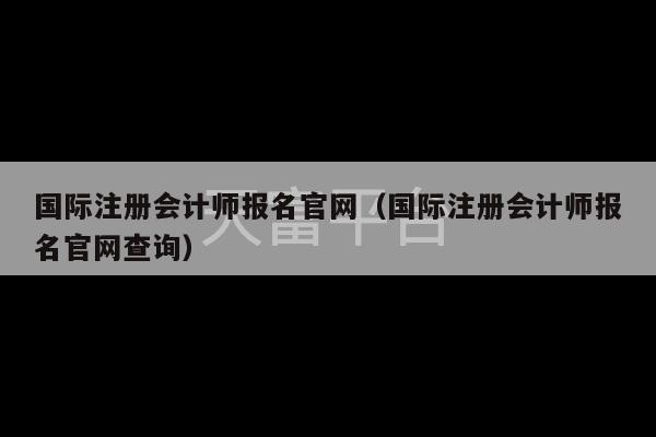 国际注册会计师报名官网（国际注册会计师报名官网查询）-第1张图片-天富注册【会员登录平台】天富服装