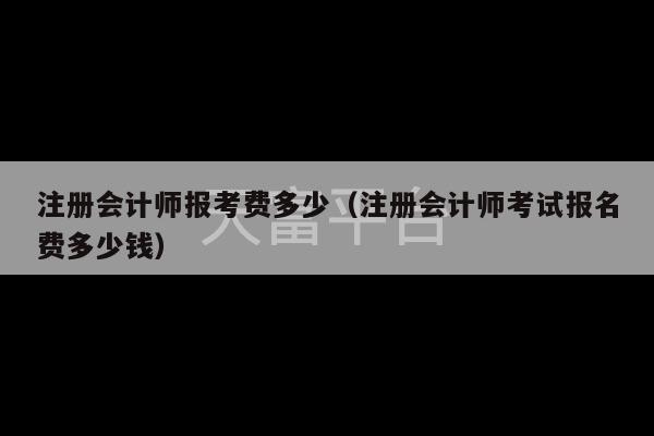 注册会计师报考费多少（注册会计师考试报名费多少钱）-第1张图片-天富注册【会员登录平台】天富服装