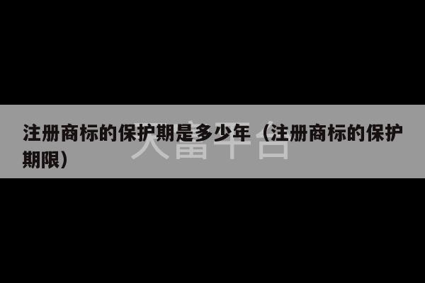 注册商标的保护期是多少年（注册商标的保护期限）-第1张图片-天富注册【会员登录平台】天富服装