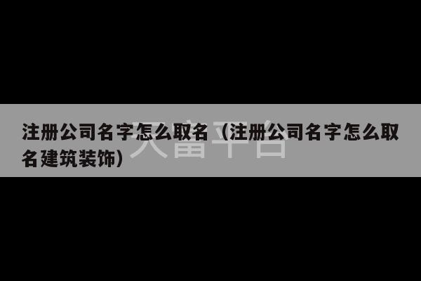 注册公司名字怎么取名（注册公司名字怎么取名建筑装饰）-第1张图片-天富注册【会员登录平台】天富服装