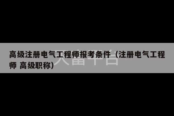 高级注册电气工程师报考条件（注册电气工程师 高级职称）-第1张图片-天富注册【会员登录平台】天富服装