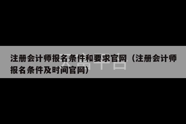 注册会计师报名条件和要求官网（注册会计师报名条件及时间官网）-第1张图片-天富注册【会员登录平台】天富服装