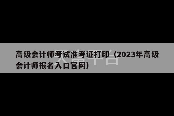 高级会计师考试准考证打印（2023年高级会计师报名入口官网）-第1张图片-天富注册【会员登录平台】天富服装