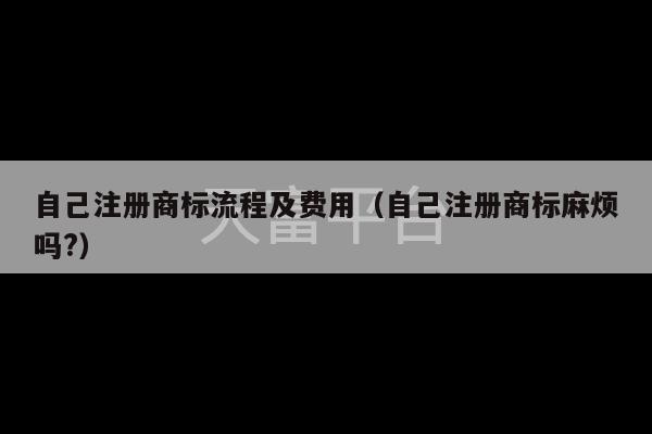 自己注册商标流程及费用（自己注册商标麻烦吗?）-第1张图片-天富注册【会员登录平台】天富服装