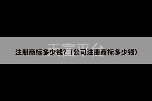 注册商标多少钱?（公司注册商标多少钱）-第1张图片-天富注册【会员登录平台】天富服装