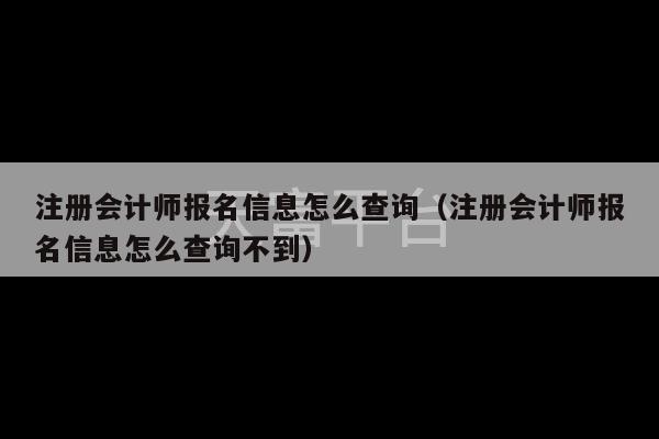 注册会计师报名信息怎么查询（注册会计师报名信息怎么查询不到）-第1张图片-天富注册【会员登录平台】天富服装