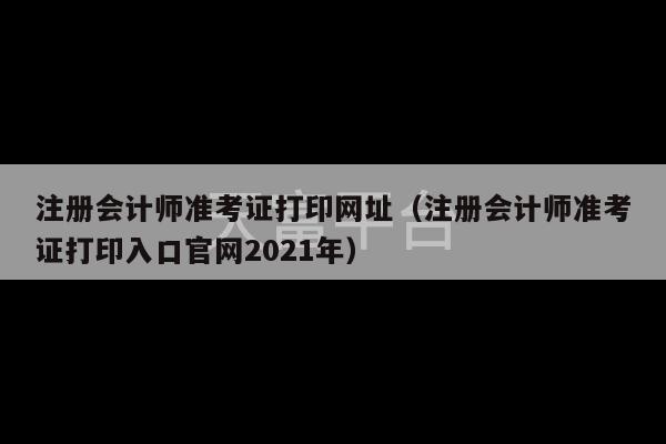 注册会计师准考证打印网址（注册会计师准考证打印入口官网2021年）-第1张图片-天富注册【会员登录平台】天富服装