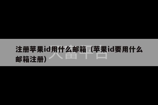 注册苹果id用什么邮箱（苹果id要用什么邮箱注册）-第1张图片-天富注册【会员登录平台】天富服装