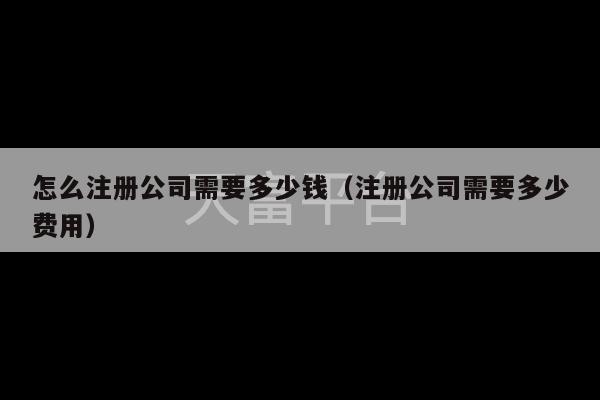 怎么注册公司需要多少钱（注册公司需要多少费用）-第1张图片-天富注册【会员登录平台】天富服装