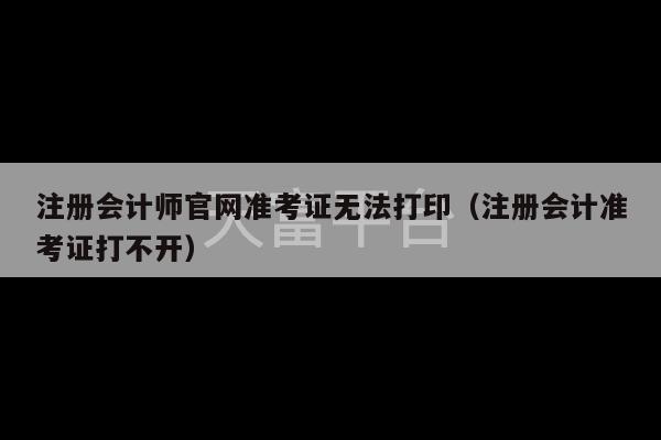 注册会计师官网准考证无法打印（注册会计准考证打不开）-第1张图片-天富注册【会员登录平台】天富服装