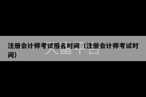 注册会计师考试报名时间（注册会计师考试时间）-第1张图片-天富注册【会员登录平台】天富服装