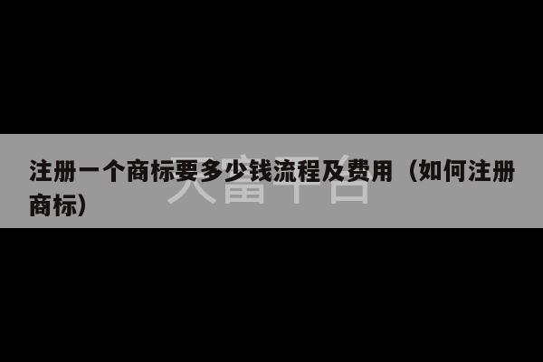 注册一个商标要多少钱流程及费用（如何注册商标）-第1张图片-天富注册【会员登录平台】天富服装