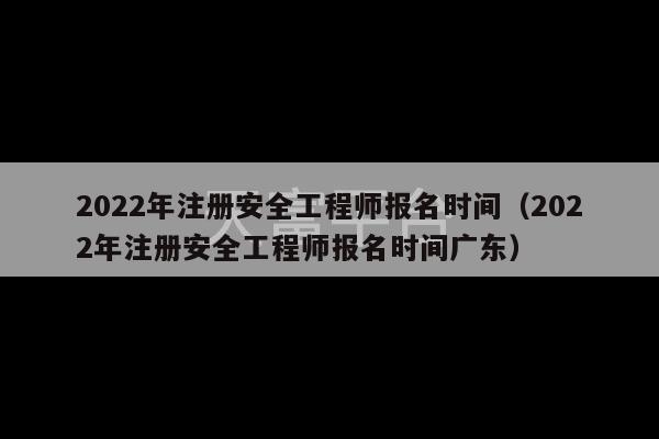 2022年注册安全工程师报名时间（2022年注册安全工程师报名时间广东）-第1张图片-天富注册【会员登录平台】天富服装