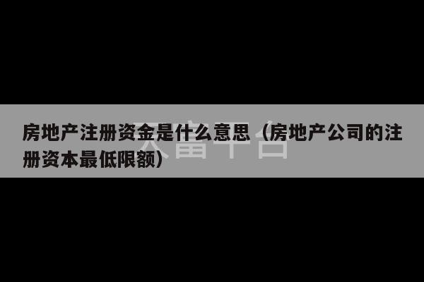 房地产注册资金是什么意思（房地产公司的注册资本最低限额）-第1张图片-天富注册【会员登录平台】天富服装