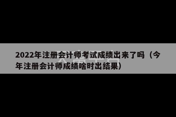 2022年注册会计师考试成绩出来了吗（今年注册会计师成绩啥时出结果）-第1张图片-天富注册【会员登录平台】天富服装