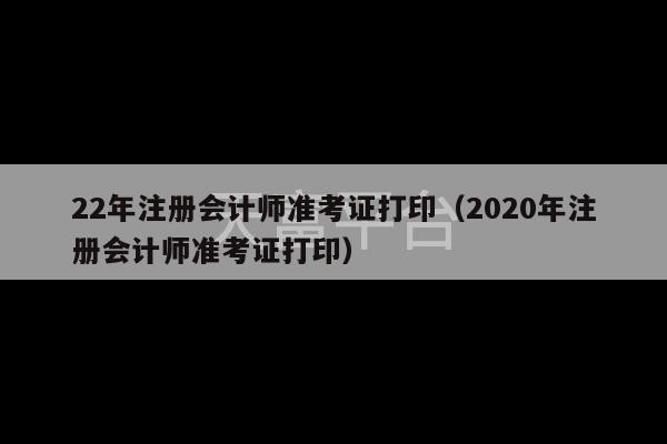 22年注册会计师准考证打印（2020年注册会计师准考证打印）-第1张图片-天富注册【会员登录平台】天富服装