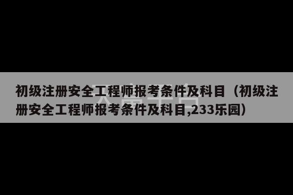 初级注册安全工程师报考条件及科目（初级注册安全工程师报考条件及科目,233乐园）-第1张图片-天富注册【会员登录平台】天富服装