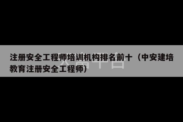 注册安全工程师培训机构排名前十（中安建培教育注册安全工程师）-第1张图片-天富注册【会员登录平台】天富服装