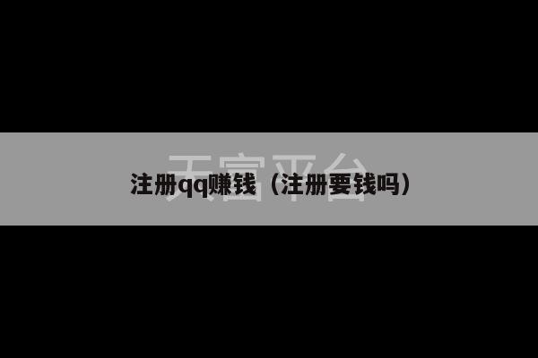 注册qq赚钱（注册要钱吗）-第1张图片-天富注册【会员登录平台】天富服装