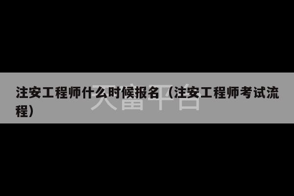 注安工程师什么时候报名（注安工程师考试流程）-第1张图片-天富注册【会员登录平台】天富服装