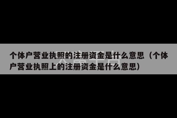 个体户营业执照的注册资金是什么意思（个体户营业执照上的注册资金是什么意思）-第1张图片-天富注册【会员登录平台】天富服装