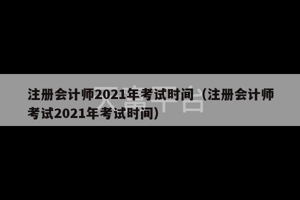 注册会计师2021年考试时间（注册会计师考试2021年考试时间）-第1张图片-天富注册【会员登录平台】天富服装