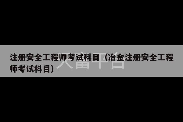 注册安全工程师考试科目（冶金注册安全工程师考试科目）-第1张图片-天富注册【会员登录平台】天富服装