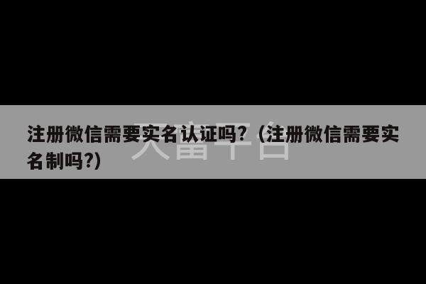 注册微信需要实名认证吗?（注册微信需要实名制吗?）-第1张图片-天富注册【会员登录平台】天富服装