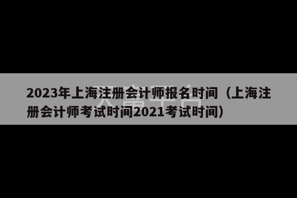 2023年上海注册会计师报名时间（上海注册会计师考试时间2021考试时间）-第1张图片-天富注册【会员登录平台】天富服装