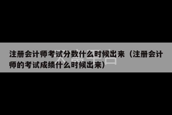 注册会计师考试分数什么时候出来（注册会计师的考试成绩什么时候出来）-第1张图片-天富注册【会员登录平台】天富服装