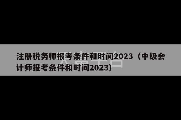 注册税务师报考条件和时间2023（中级会计师报考条件和时间2023）-第1张图片-天富注册【会员登录平台】天富服装