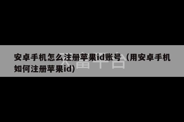 安卓手机怎么注册苹果id账号（用安卓手机如何注册苹果id）-第1张图片-天富注册【会员登录平台】天富服装