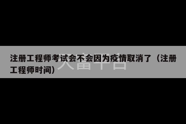 注册工程师考试会不会因为疫情取消了（注册工程师时间）-第1张图片-天富注册【会员登录平台】天富服装